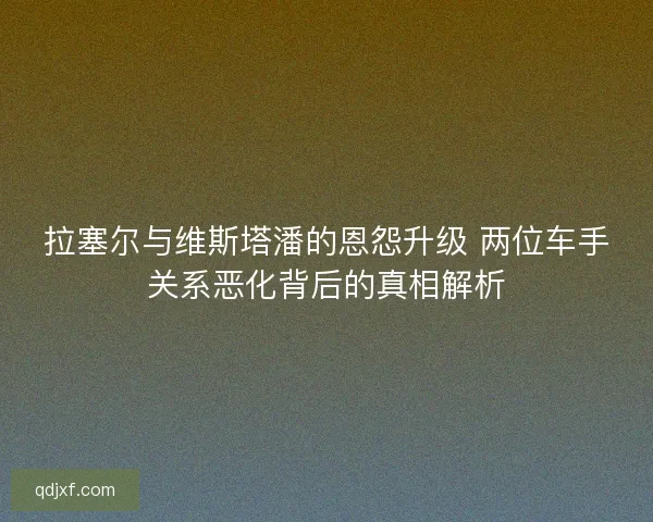 拉塞尔与维斯塔潘的恩怨升级 两位车手关系恶化背后的真相解析