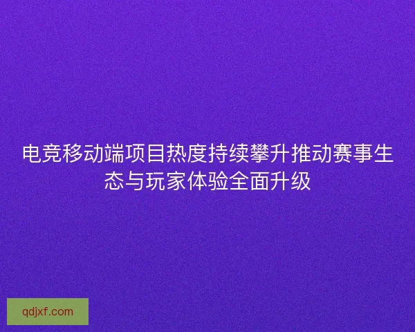 电竞移动端项目热度持续攀升推动赛事生态与玩家体验全面升级